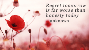 Regret tomorrow is far worse than honesty today.